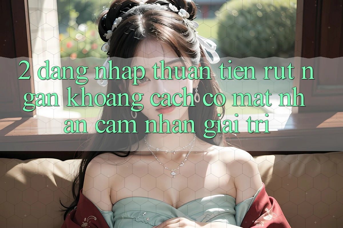 2. Đăng Nhập Thuận Tiện: Rút Ngắn Khoảng Cách Có mặt Nhận cảm nhận Giải Trí