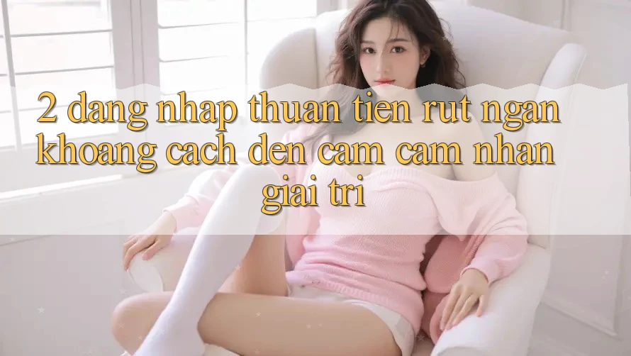 2. Đăng Nhập Thuận Tiện: Rút Ngắn Khoảng Cách Đến Cảm cảm nhận Giải Trí