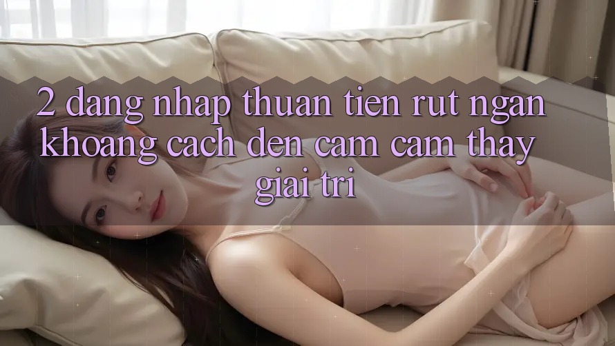 2. Đăng Nhập Thuận Tiện: Rút Ngắn Khoảng Cách Đến Cảm cảm thấy Giải Trí 2. Đăng Nhập Thuận Tiện: Rút Ngắn Khoảng Cách Đến Cảm cảm thấy Giải Trí