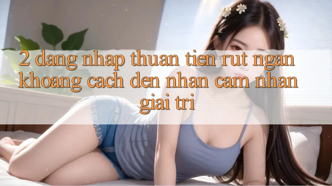 2. Đăng Nhập Thuận Tiện: Rút Ngắn Khoảng Cách Đến Nhận cảm nhận Giải Trí 2. Đăng Nhập Thuận Tiện: Rút Ngắn Khoảng Cách Đến Nhận cảm nhận Giải Trí