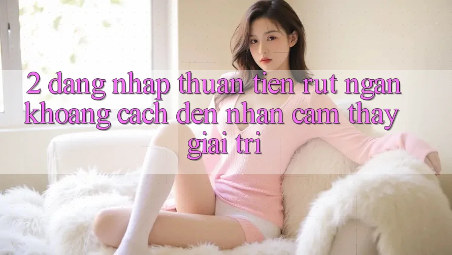2. Đăng Nhập Thuận Tiện: Rút Ngắn Khoảng Cách Đến Nhận cảm thấy Giải Trí