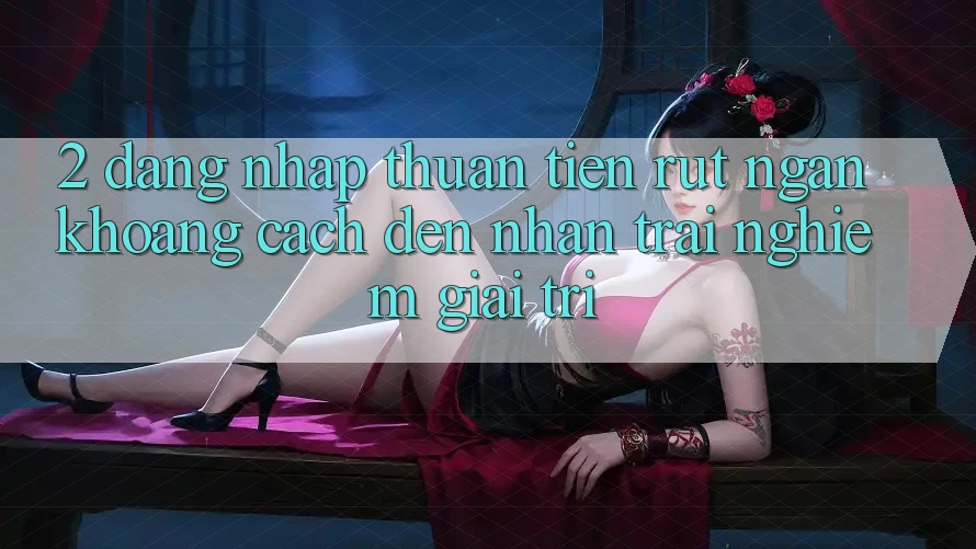 2. Đăng Nhập Thuận Tiện: Rút Ngắn Khoảng Cách Đến Nhận trải nghiệm Giải Trí