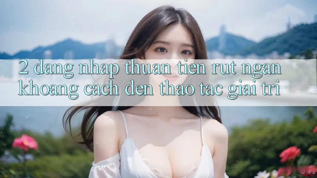 2. Đăng Nhập Thuận Tiện: Rút Ngắn Khoảng Cách Đến Thao tác Giải Trí 2. Đăng Nhập Thuận Tiện: Rút Ngắn Khoảng Cách Đến Thao tác Giải Trí