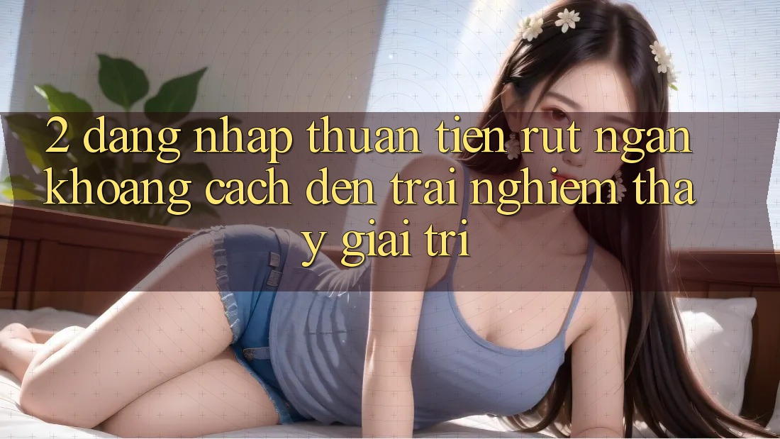 2. Đăng Nhập Thuận Tiện: Rút Ngắn Khoảng Cách Đến Trải nghiệm thấy Giải Trí