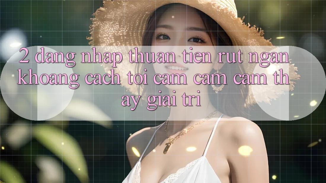 2. Đăng Nhập Thuận Tiện: Rút Ngắn Khoảng Cách Tới Cảm cảm cảm thấy Giải Trí