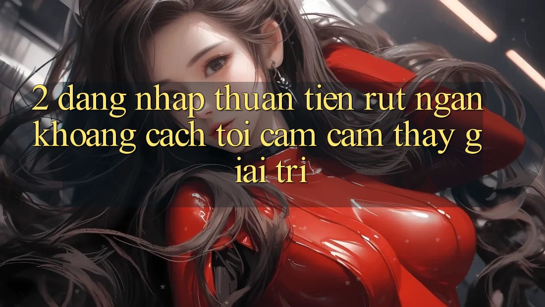 2. Đăng Nhập Thuận Tiện: Rút Ngắn Khoảng Cách Tới Cảm cảm thấy Giải Trí