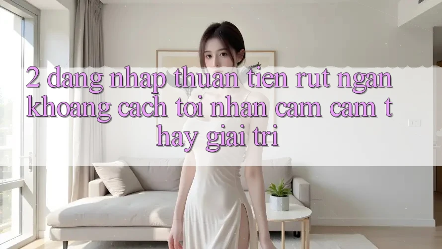 2. Đăng Nhập Thuận Tiện: Rút Ngắn Khoảng Cách Tới Nhận cảm cảm thấy Giải Trí