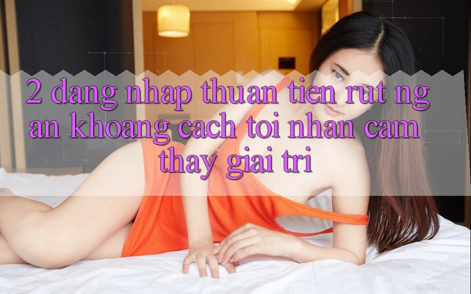 2. Đăng Nhập Thuận Tiện: Rút Ngắn Khoảng Cách Tới Nhận cảm thấy Giải Trí 2. Đăng Nhập Thuận Tiện: Rút Ngắn Khoảng Cách Tới Nhận cảm thấy Giải Trí