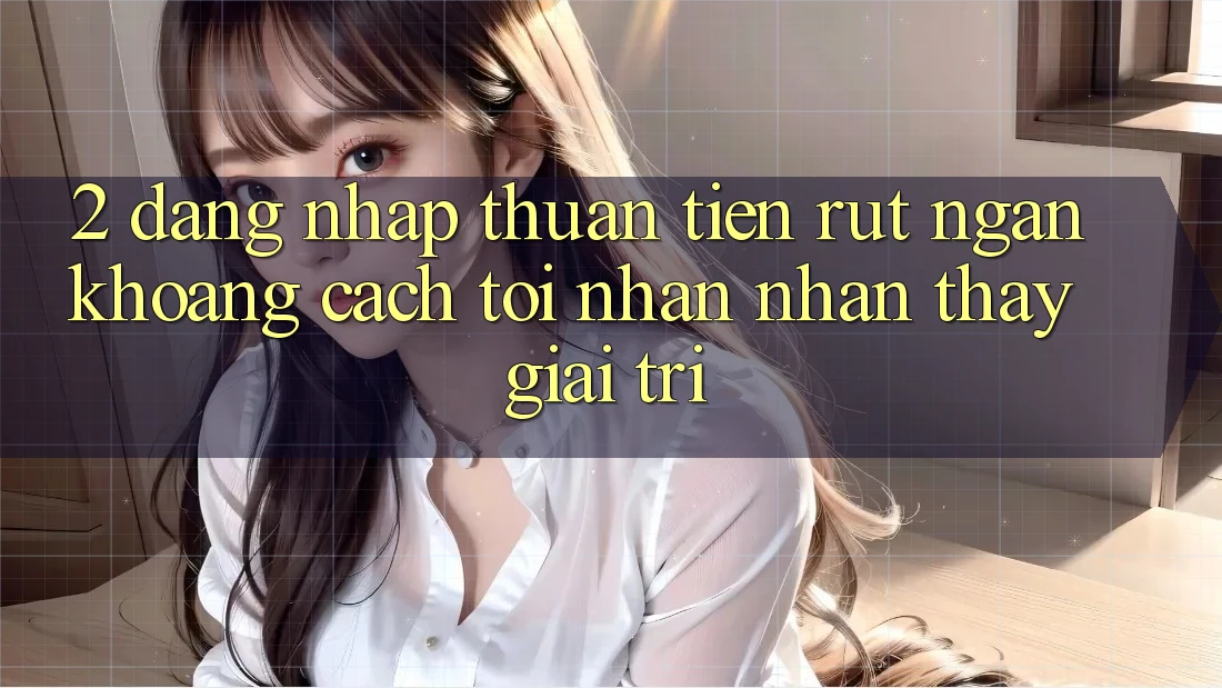 2. Đăng Nhập Thuận Tiện: Rút Ngắn Khoảng Cách Tới Nhận nhận thấy Giải Trí