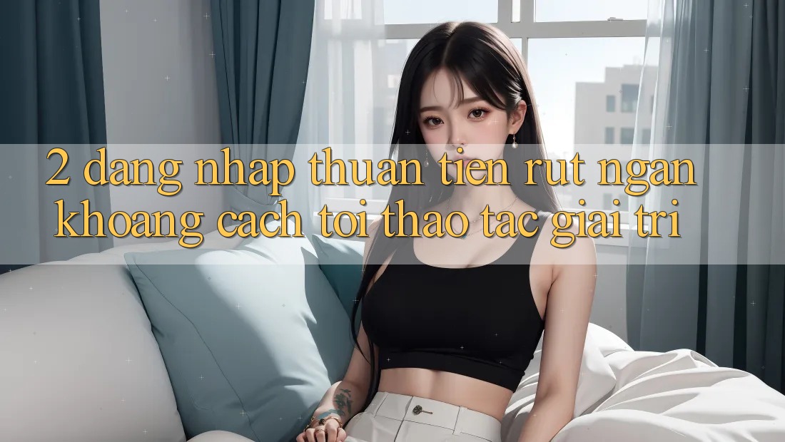 2. Đăng Nhập Thuận Tiện: Rút Ngắn Khoảng Cách Tới Thao tác Giải Trí