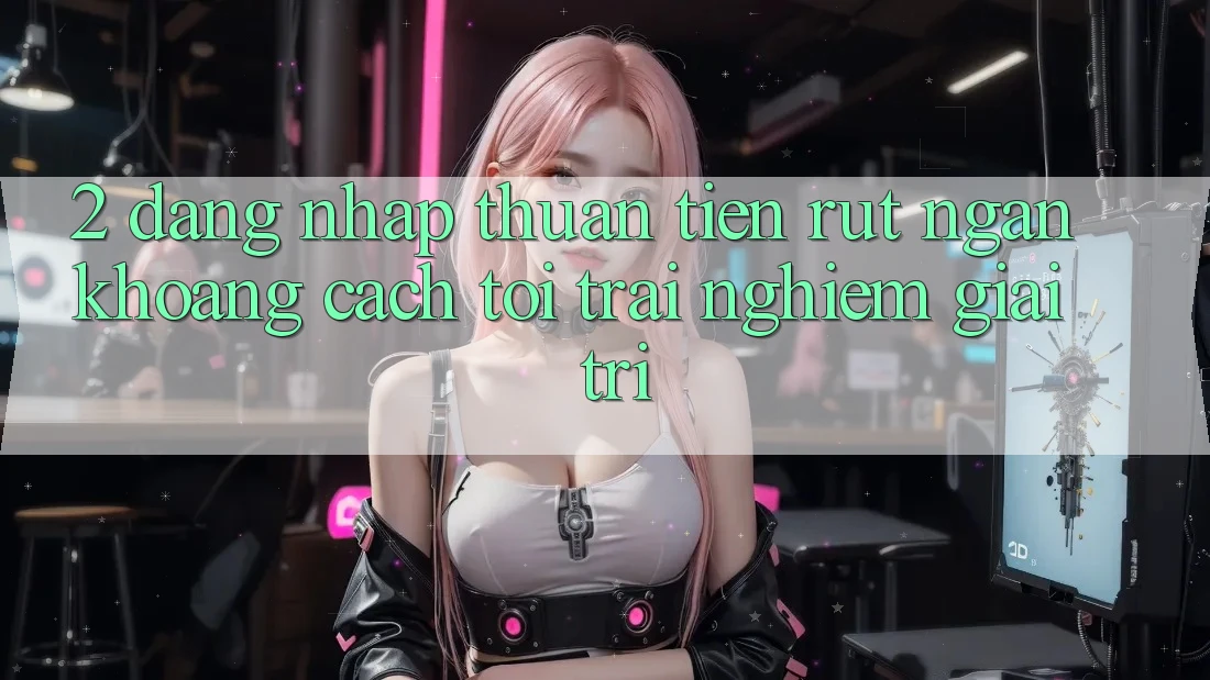 2. Đăng Nhập Thuận Tiện: Rút Ngắn Khoảng Cách Tới Trải Nghiệm Giải Trí