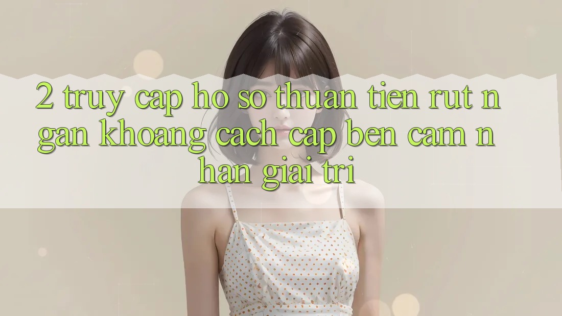 2. Truy cập hồ sơ Thuận Tiện: Rút Ngắn Khoảng Cách Cập bến Cảm nhận Giải Trí