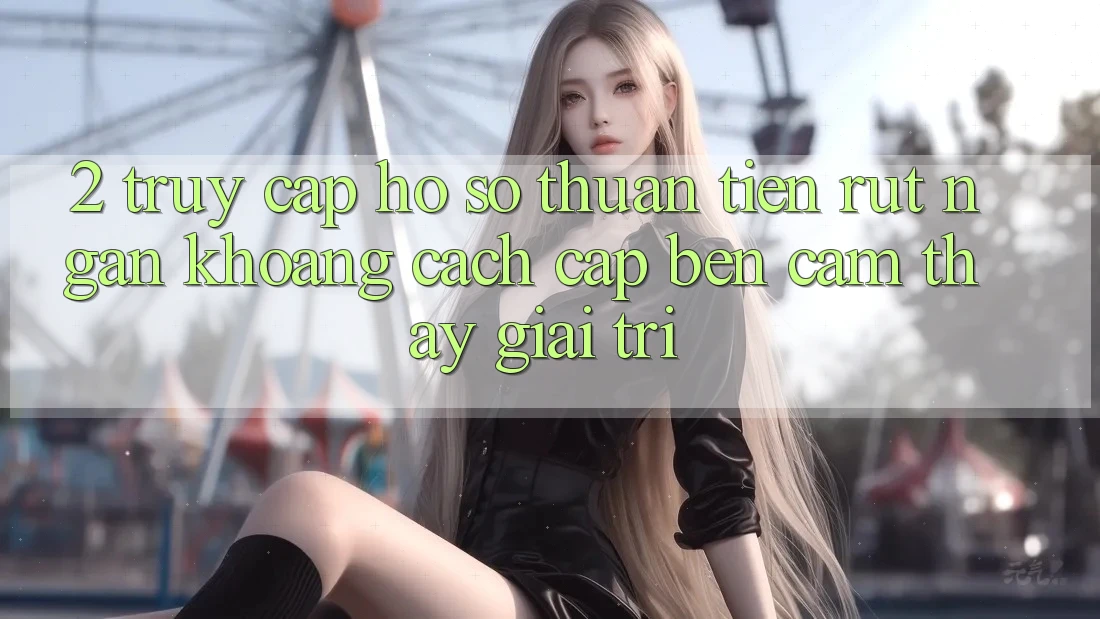 2. Truy cập hồ sơ Thuận Tiện: Rút Ngắn Khoảng Cách Cập bến Cảm thấy Giải Trí