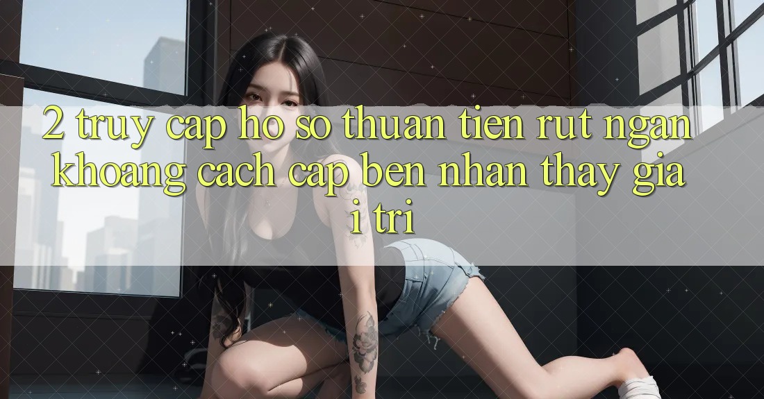 2. Truy cập hồ sơ Thuận Tiện: Rút Ngắn Khoảng Cách Cập bến Nhận thấy Giải Trí