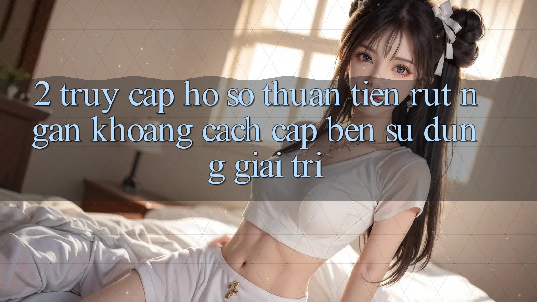 2. Truy cập hồ sơ Thuận Tiện: Rút Ngắn Khoảng Cách Cập bến Sử dụng Giải Trí