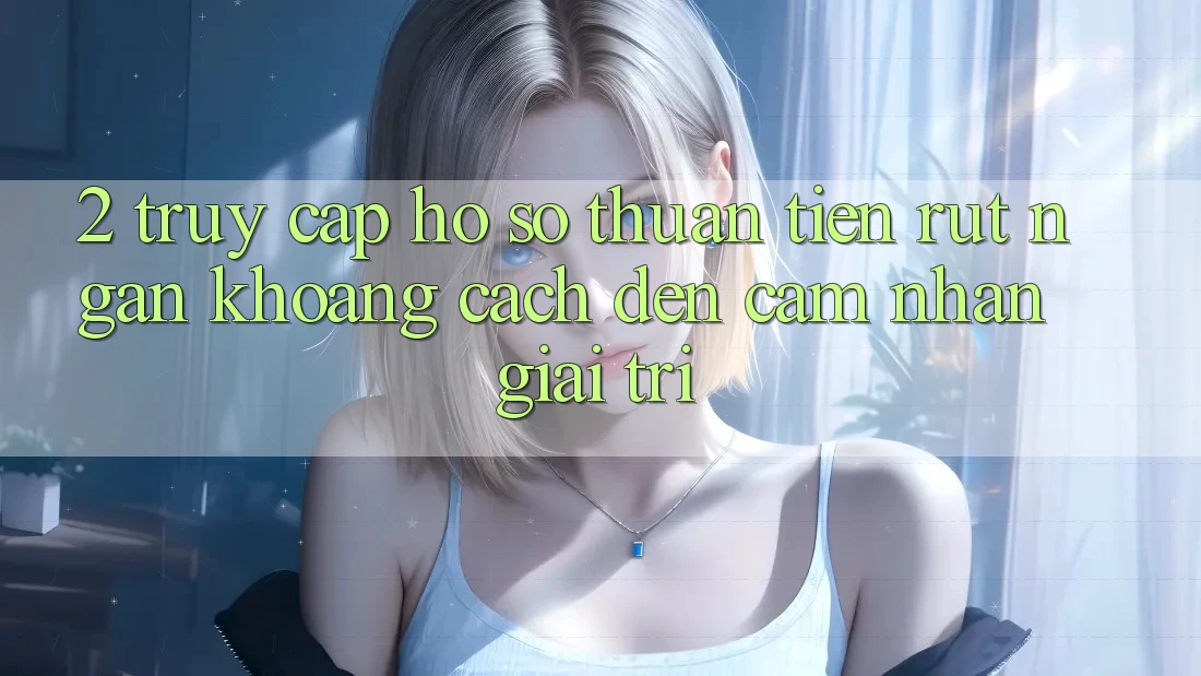 2. Truy cập hồ sơ Thuận Tiện: Rút Ngắn Khoảng Cách Đến Cảm nhận Giải Trí