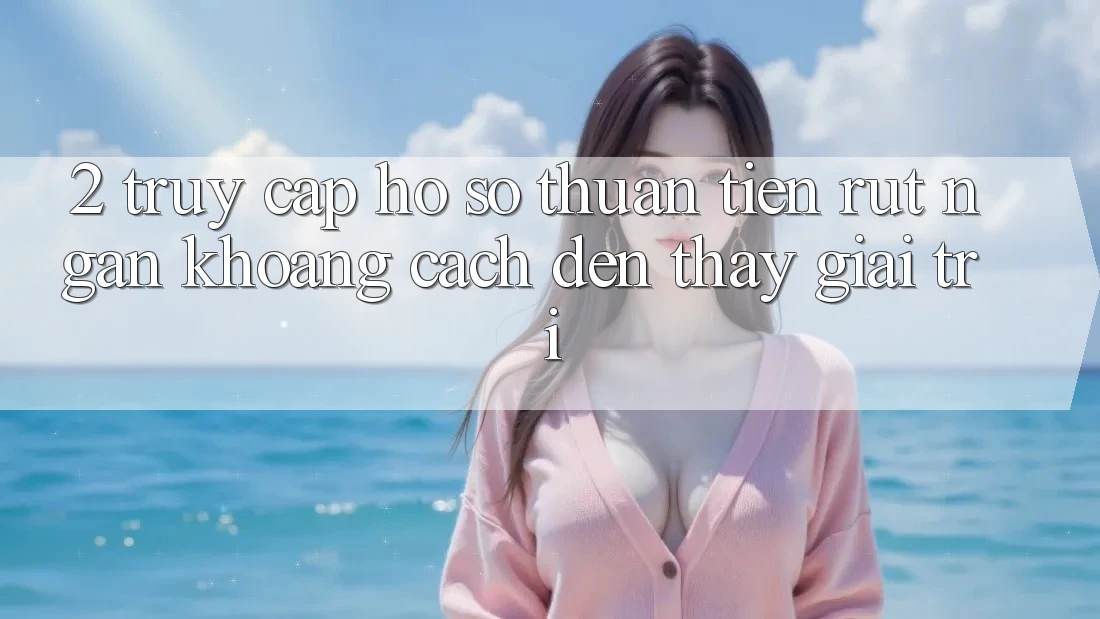 2. Truy cập hồ sơ Thuận Tiện: Rút Ngắn Khoảng Cách Đến Thấy Giải Trí