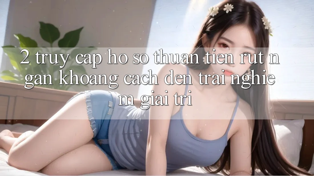 2. Truy cập hồ sơ Thuận Tiện: Rút Ngắn Khoảng Cách Đến Trải Nghiệm Giải Trí