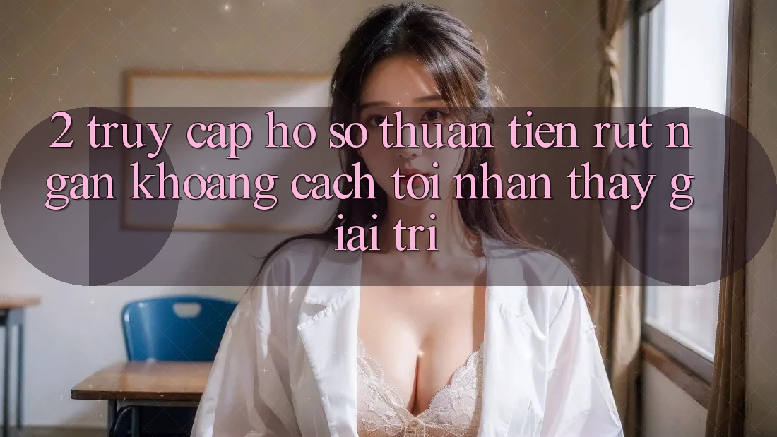 2. Truy cập hồ sơ Thuận Tiện: Rút Ngắn Khoảng Cách Tới Nhận thấy Giải Trí