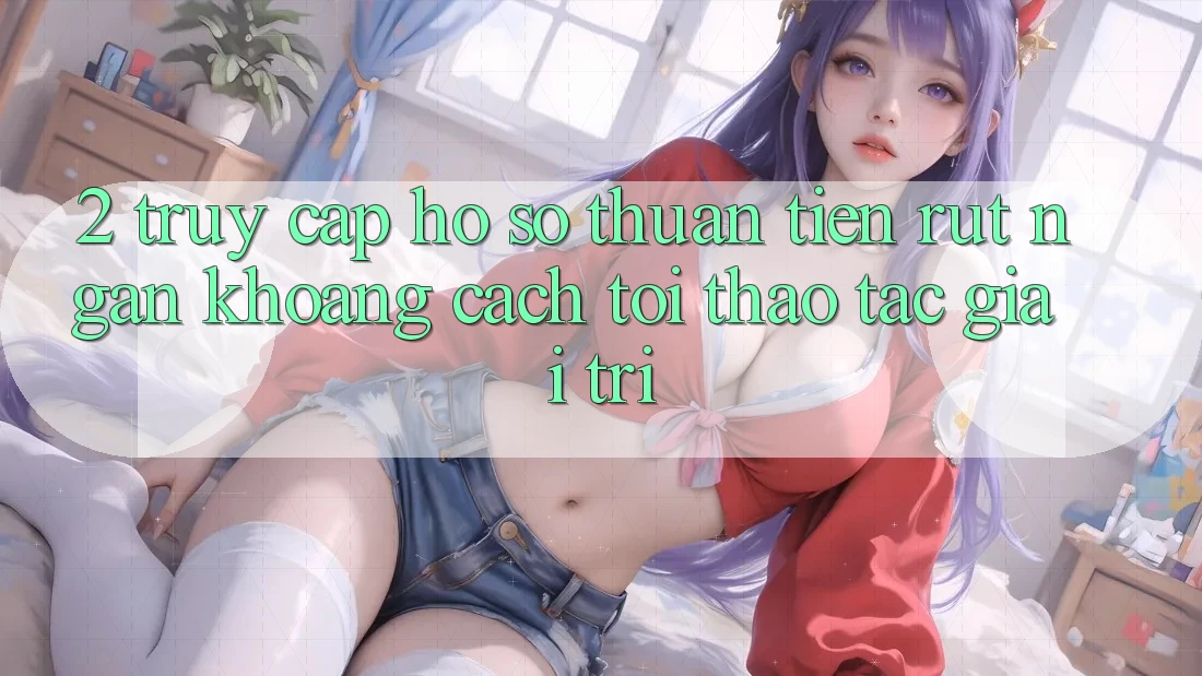 2. Truy cập hồ sơ Thuận Tiện: Rút Ngắn Khoảng Cách Tới Thao tác Giải Trí 2. Truy cập hồ sơ Thuận Tiện: Rút Ngắn Khoảng Cách Tới Thao tác Giải Trí