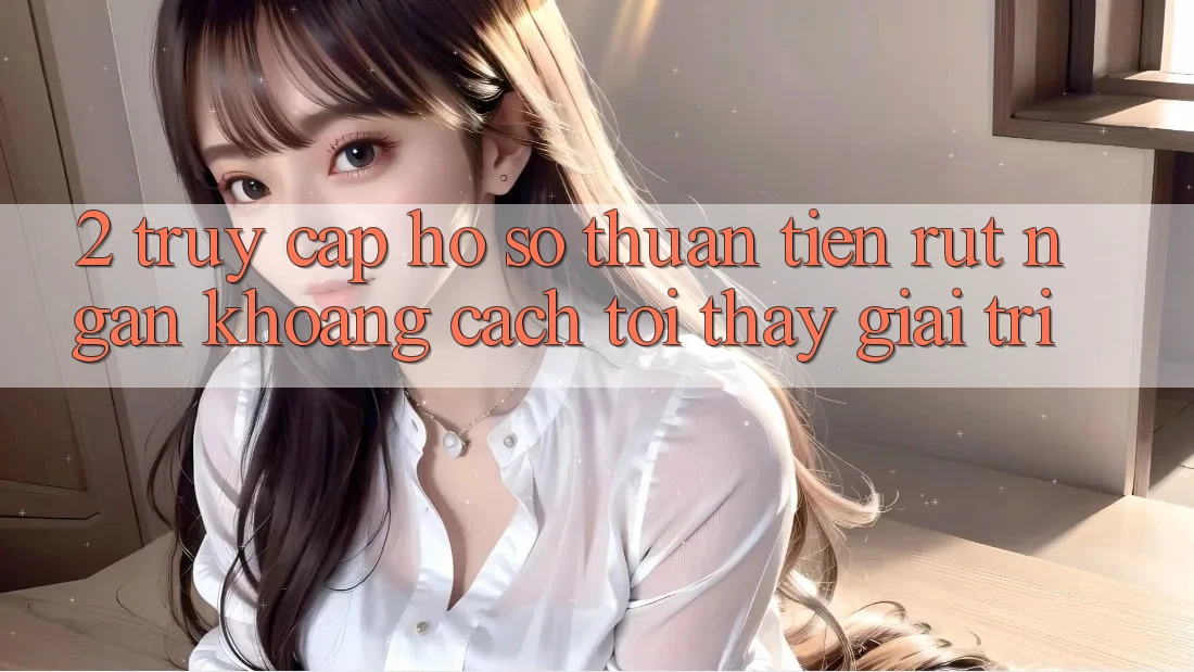 2. Truy cập hồ sơ Thuận Tiện: Rút Ngắn Khoảng Cách Tới Thấy Giải Trí