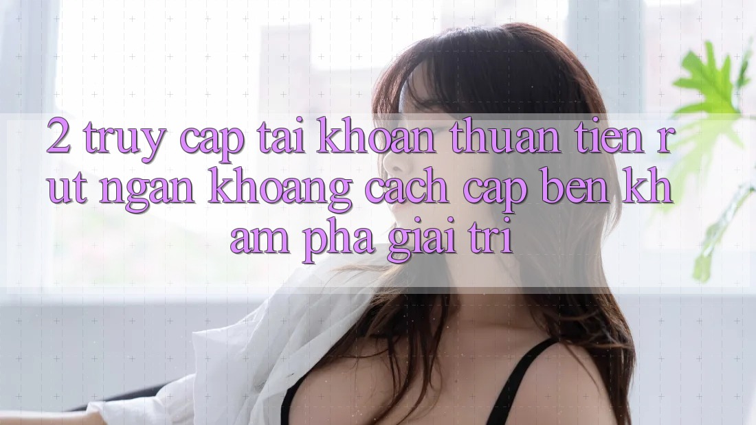 2. Truy cập tài khoản Thuận Tiện: Rút Ngắn Khoảng Cách Cập bến Khám phá Giải Trí 2. Truy cập tài khoản Thuận Tiện: Rút Ngắn Khoảng Cách Cập bến Khám phá Giải Trí