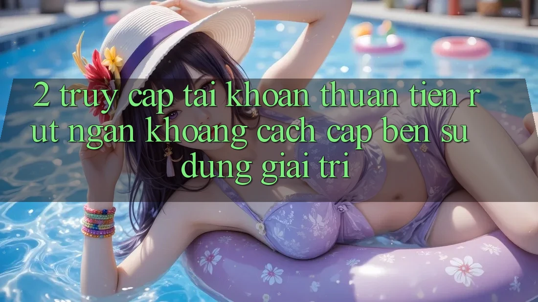 2. Truy cập tài khoản Thuận Tiện: Rút Ngắn Khoảng Cách Cập bến Sử dụng Giải Trí 2. Truy cập tài khoản Thuận Tiện: Rút Ngắn Khoảng Cách Cập bến Sử dụng Giải Trí