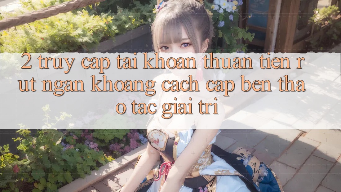 2. Truy cập tài khoản Thuận Tiện: Rút Ngắn Khoảng Cách Cập bến Thao tác Giải Trí