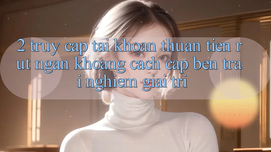2. Truy cập tài khoản Thuận Tiện: Rút Ngắn Khoảng Cách Cập bến Trải Nghiệm Giải Trí