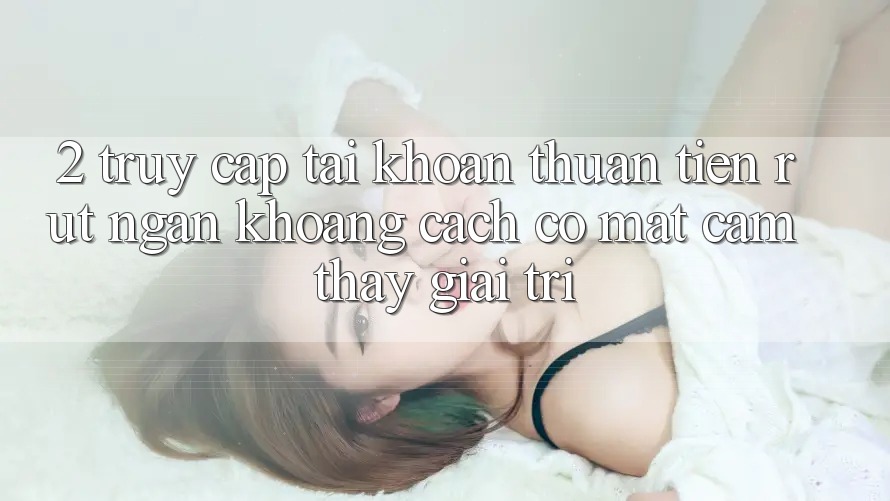 2. Truy cập tài khoản Thuận Tiện: Rút Ngắn Khoảng Cách Có mặt Cảm thấy Giải Trí
