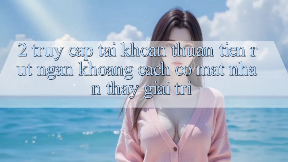 2. Truy cập tài khoản Thuận Tiện: Rút Ngắn Khoảng Cách Có mặt Nhận thấy Giải Trí