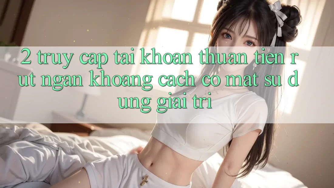 2. Truy cập tài khoản Thuận Tiện: Rút Ngắn Khoảng Cách Có mặt Sử dụng Giải Trí