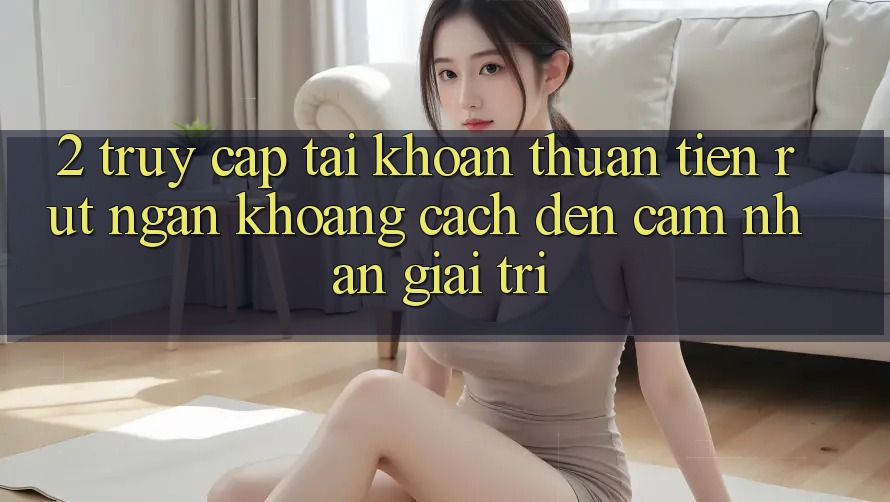 2. Truy cập tài khoản Thuận Tiện: Rút Ngắn Khoảng Cách Đến Cảm nhận Giải Trí