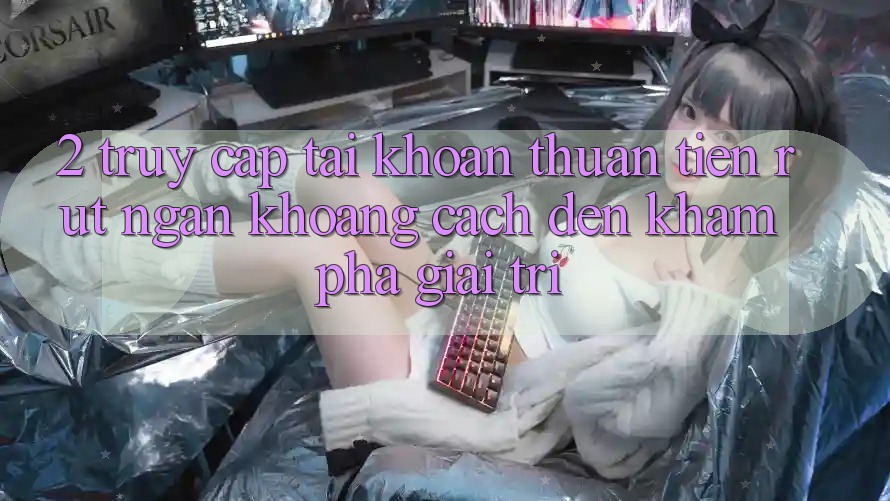 2. Truy cập tài khoản Thuận Tiện: Rút Ngắn Khoảng Cách Đến Khám phá Giải Trí 2. Truy cập tài khoản Thuận Tiện: Rút Ngắn Khoảng Cách Đến Khám phá Giải Trí