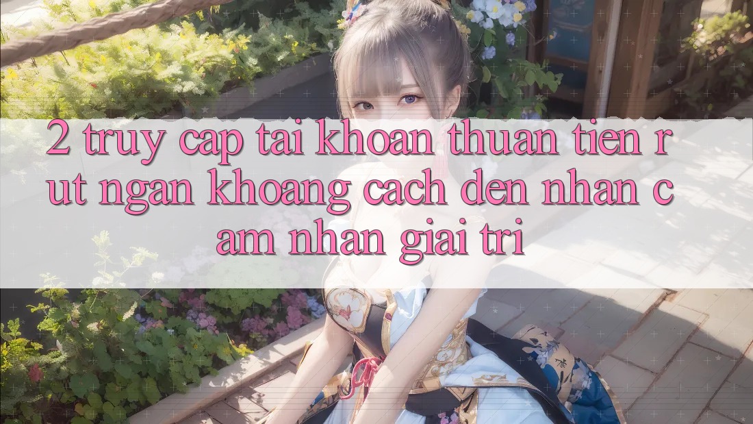 2. Truy cập tài khoản Thuận Tiện: Rút Ngắn Khoảng Cách Đến Nhận cảm nhận Giải Trí 2. Truy cập tài khoản Thuận Tiện: Rút Ngắn Khoảng Cách Đến Nhận cảm nhận Giải Trí
