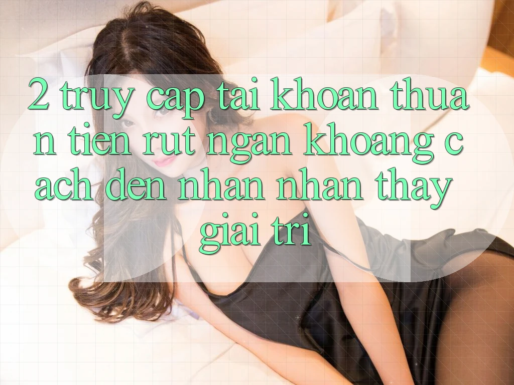 2. Truy cập tài khoản Thuận Tiện: Rút Ngắn Khoảng Cách Đến Nhận nhận thấy Giải Trí