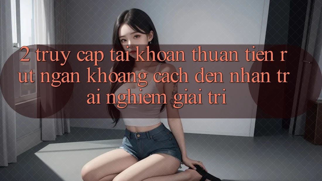 2. Truy cập tài khoản Thuận Tiện: Rút Ngắn Khoảng Cách Đến Nhận trải nghiệm Giải Trí 2. Truy cập tài khoản Thuận Tiện: Rút Ngắn Khoảng Cách Đến Nhận trải nghiệm Giải Trí