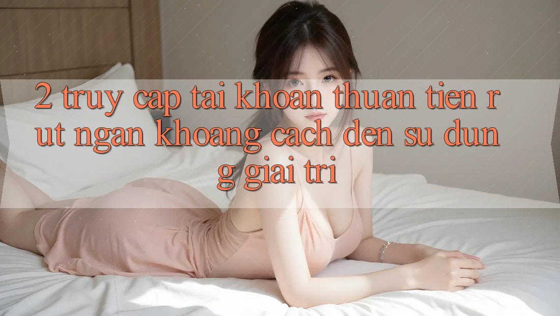 2. Truy cập tài khoản Thuận Tiện: Rút Ngắn Khoảng Cách Đến Sử dụng Giải Trí 2. Truy cập tài khoản Thuận Tiện: Rút Ngắn Khoảng Cách Đến Sử dụng Giải Trí