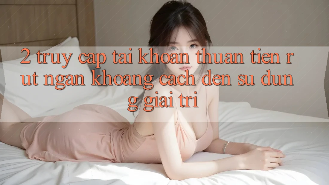 2. Truy cập tài khoản Thuận Tiện: Rút Ngắn Khoảng Cách Đến Sử dụng Giải Trí