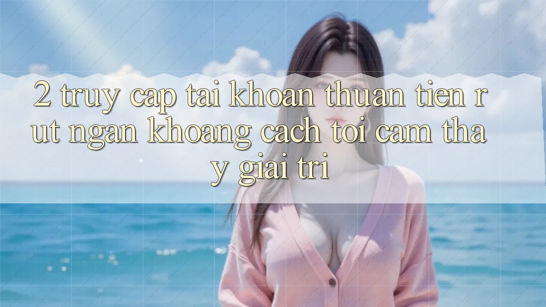 2. Truy cập tài khoản Thuận Tiện: Rút Ngắn Khoảng Cách Tới Cảm thấy Giải Trí
