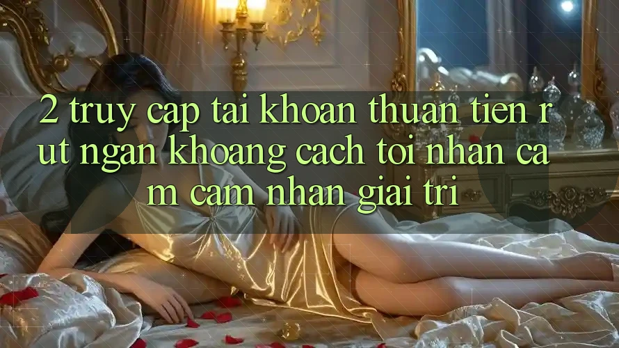 2. Truy cập tài khoản Thuận Tiện: Rút Ngắn Khoảng Cách Tới Nhận cảm cảm nhận Giải Trí 2. Truy cập tài khoản Thuận Tiện: Rút Ngắn Khoảng Cách Tới Nhận cảm cảm nhận Giải Trí