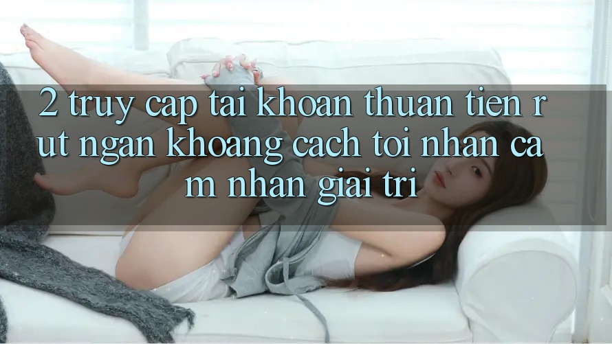 2. Truy cập tài khoản Thuận Tiện: Rút Ngắn Khoảng Cách Tới Nhận cảm nhận Giải Trí