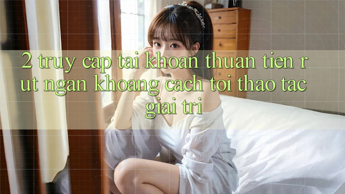2. Truy cập tài khoản Thuận Tiện: Rút Ngắn Khoảng Cách Tới Thao tác Giải Trí 2. Truy cập tài khoản Thuận Tiện: Rút Ngắn Khoảng Cách Tới Thao tác Giải Trí