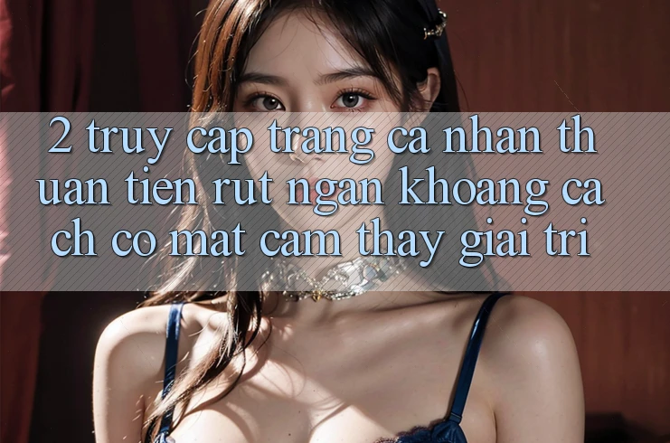 2. Truy cập trang cá nhân Thuận Tiện: Rút Ngắn Khoảng Cách Có mặt Cảm thấy Giải Trí 2. Truy cập trang cá nhân Thuận Tiện: Rút Ngắn Khoảng Cách Có mặt Cảm thấy Giải Trí