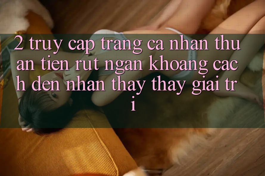 2. Truy cập trang cá nhân Thuận Tiện: Rút Ngắn Khoảng Cách Đến Nhận thấy thấy Giải Trí