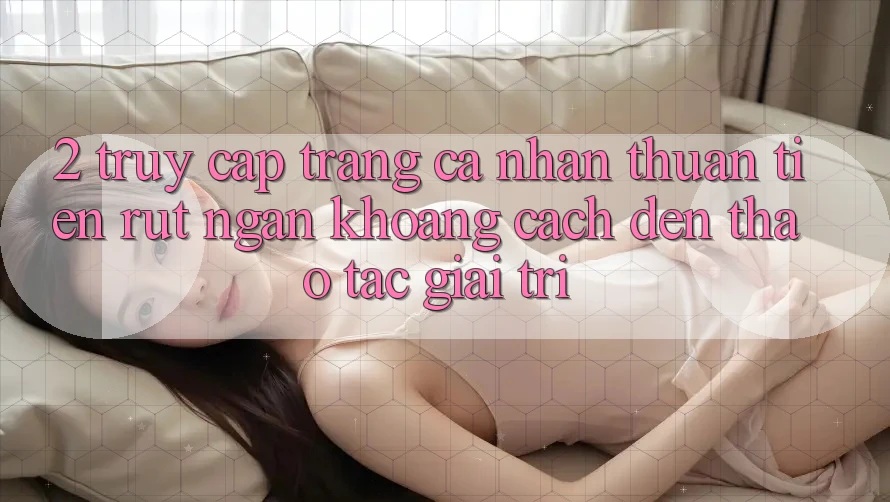 2. Truy cập trang cá nhân Thuận Tiện: Rút Ngắn Khoảng Cách Đến Thao tác Giải Trí