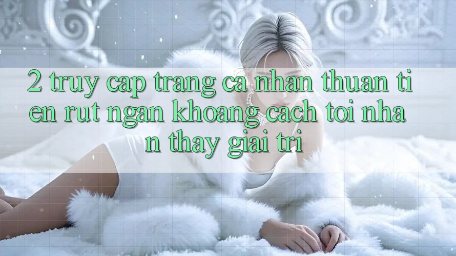 2. Truy cập trang cá nhân Thuận Tiện: Rút Ngắn Khoảng Cách Tới Nhận thấy Giải Trí 2. Truy cập trang cá nhân Thuận Tiện: Rút Ngắn Khoảng Cách Tới Nhận thấy Giải Trí