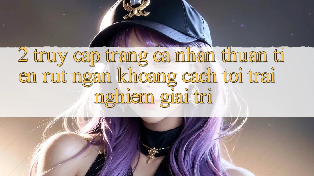 2. Truy cập trang cá nhân Thuận Tiện: Rút Ngắn Khoảng Cách Tới Trải Nghiệm Giải Trí 2. Truy cập trang cá nhân Thuận Tiện: Rút Ngắn Khoảng Cách Tới Trải Nghiệm Giải Trí