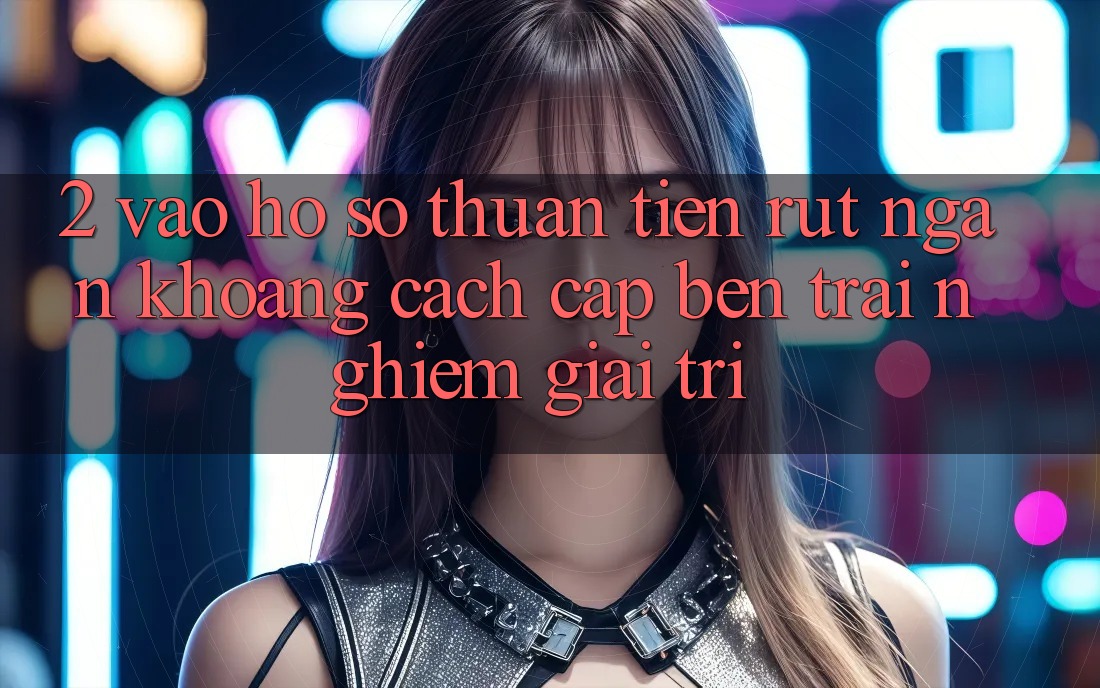 2. Vào hồ sơ Thuận Tiện: Rút Ngắn Khoảng Cách Cập bến Trải Nghiệm Giải Trí 2. Vào hồ sơ Thuận Tiện: Rút Ngắn Khoảng Cách Cập bến Trải Nghiệm Giải Trí