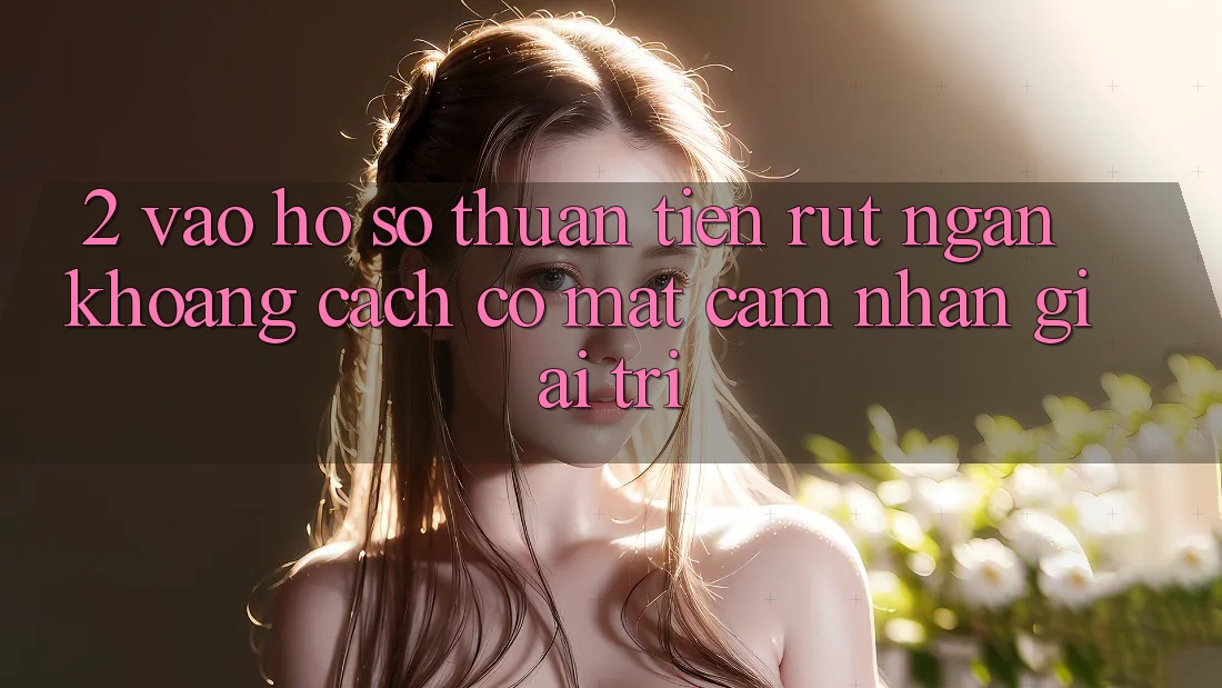 2. Vào hồ sơ Thuận Tiện: Rút Ngắn Khoảng Cách Có mặt Cảm nhận Giải Trí 2. Vào hồ sơ Thuận Tiện: Rút Ngắn Khoảng Cách Có mặt Cảm nhận Giải Trí